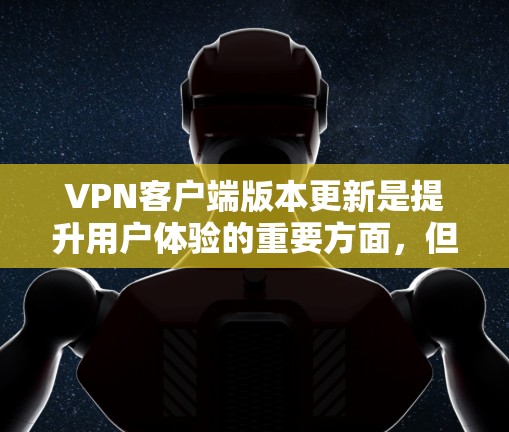 VPN客户端版本更新是提升用户体验的重要方面，但需要根据个人需求和习惯进行合理适应。以下是对VPN客户端版本更新体验的逐步总结
