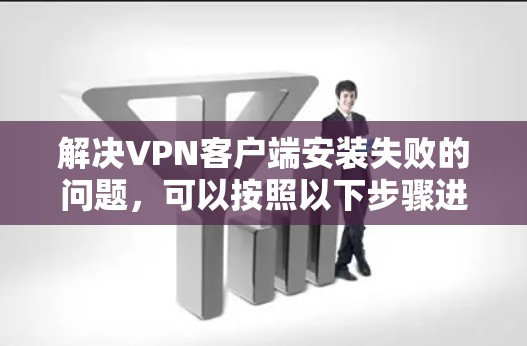 解决VPN客户端安装失败的问题，可以按照以下步骤进行