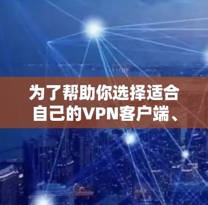 为了帮助你选择适合自己的VPN客户端、服务器或服务，以下是一些详细的步骤和建议