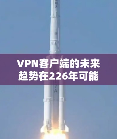 VPN客户端的未来趋势在226年可能会呈现一些新的变化。以下是一些可能的考虑和方向