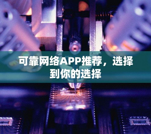 可靠网络APP推荐，选择到你的选择