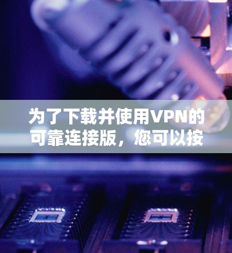为了下载并使用VPN的可靠连接版，您可以按照以下步骤操作