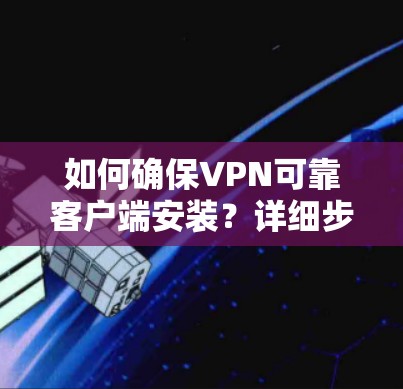 如何确保VPN可靠客户端安装？详细步骤与注意事项