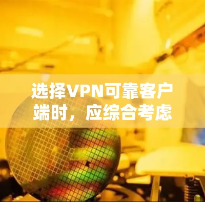 选择VPN可靠客户端时，应综合考虑以下几个关键因素