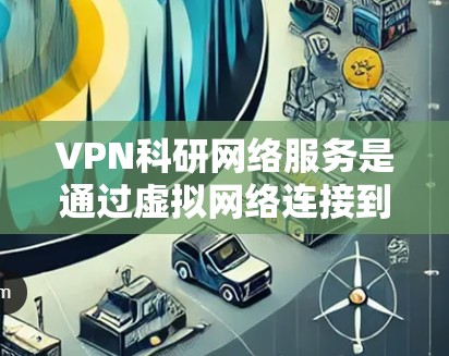 VPN科研网络服务是通过虚拟网络连接到外部服务器或设备，用于支持科研活动，确保数据的安全和隐私。以下是对VPN科研网络服务的详细分析