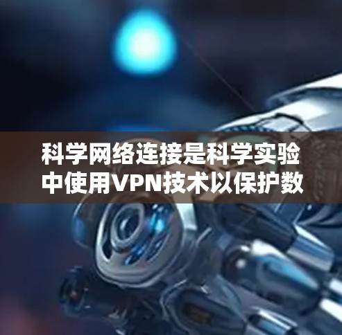 科学网络连接是科学实验中使用VPN技术以保护数据和通信的重要组成部分。以下是对科学网络连接的详细分析