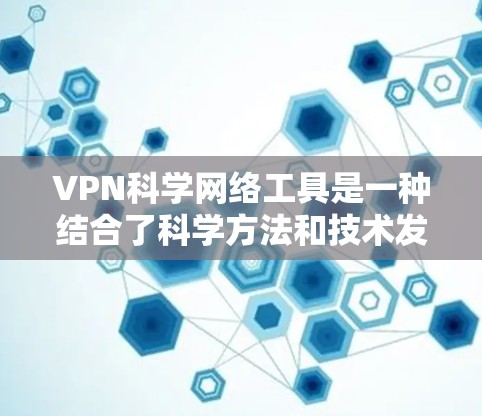 VPN科学网络工具是一种结合了科学方法和技术发展的网络防御体系，旨在提升网络安全。以下是对该主题的分步总结