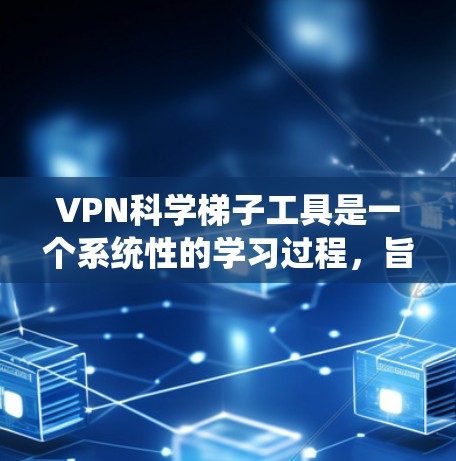 VPN科学梯子工具是一个系统性的学习过程，旨在帮助用户逐步升级和优化VPN配置，确保VPN访问的安全性和隐私性。以下是详细的步骤指南
