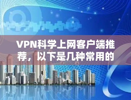 VPN科学上网客户端推荐，以下是几种常用的选择，适合不同场景和需求的推荐