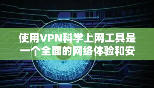 使用VPN科学上网工具是一个全面的网络体验和安全实践的途径，以下是详细的步骤指南