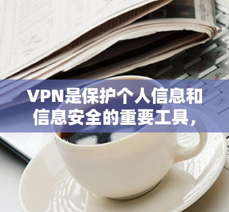 VPN是保护个人信息和信息安全的重要工具，但使用时需要综合考虑多方面因素以确保安全和合规。以下是一些关键步骤和注意事项