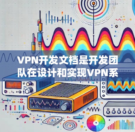 VPN开发文档是开发团队在设计和实现VPN系统时所使用的关键资料，涵盖了协议、技术、规范等多个方面。以下是对这些文档的详细分析和总结