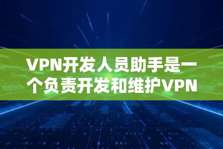 VPN开发人员助手是一个负责开发和维护VPN网络环境的人。他们需要了解从技术、安全、法律和用户体验多方面的知识，以确保网络传输的安全和可靠。以下是关于VPN开发人员助手的一些关键点