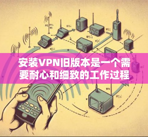 安装VPN旧版本是一个需要耐心和细致的工作过程。以下是一步步的指南，帮助你顺利完成安装