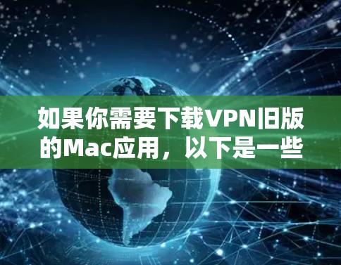 如果你需要下载VPN旧版的Mac应用，以下是一些推荐的工具和步骤，帮助你轻松安装和使用