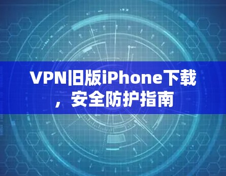 VPN旧版iPhone下载，安全防护指南