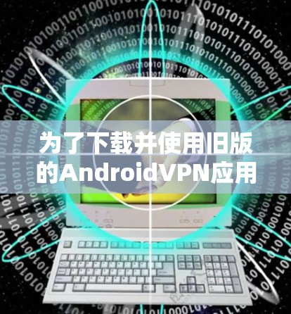 为了下载并使用旧版的AndroidVPN应用，您可以按照以下步骤操作