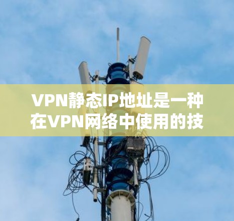 VPN静态IP地址是一种在VPN网络中使用的技术，旨在提供稳定、可靠的信息传输。以下是关于静态IP地址的详细信息
