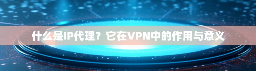 什么是IP代理？它在VPN中的作用与意义
