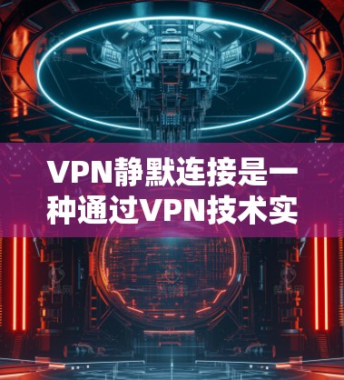 VPN静默连接是一种通过VPN技术实现不被追踪的连接方式。静默连接的特点是用户不希望被追踪，可以通过设置功能来实现这一点。以下是关于VPN静默连接的一些关键信息