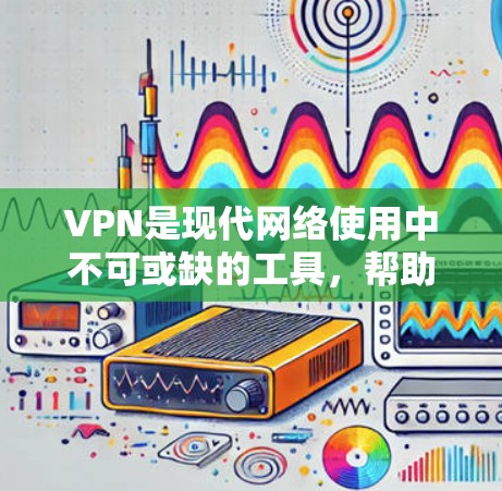 VPN是现代网络使用中不可或缺的工具，帮助用户快速访问网络资源。以下是关于VPN的精选评测，供你参考