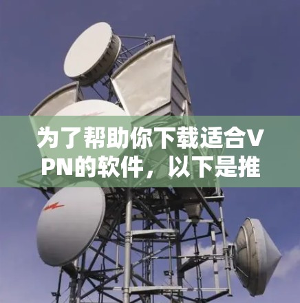 为了帮助你下载适合VPN的软件，以下是推荐的选择