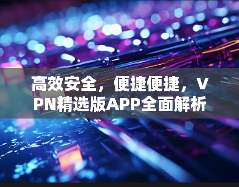 高效安全，便捷便捷，VPN精选版APP全面解析