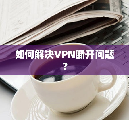 如何解决VPN断开问题？