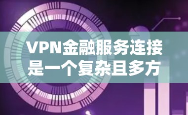VPN金融服务连接是一个复杂且多方面的主题，涉及到加密技术、网络安全、金融隐私保护等多个方面。以下是对VPN金融服务连接的详细分析和总结