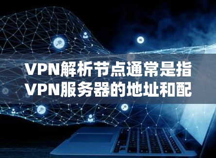 VPN解析节点通常是指VPN服务器的地址和配置信息，或者分析这些服务器的内部结构。以下是一些步骤和信息可以帮助您更好地理解或获取VPN解析节点