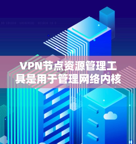 VPN节点资源管理工具是用于管理网络内核资源和控制访问权限的工具，以下是几种常用工具及其特点