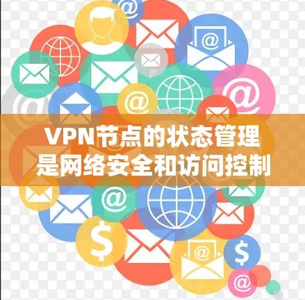 VPN节点的状态管理是网络安全和访问控制的重要方面，以下是对其状态的详细解释