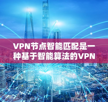VPN节点智能匹配是一种基于智能算法的VPN连接优化技术，通过分析用户行为、网络使用数据等，自动推荐和调整VPN节点，提升用户体验。以下是对VPN节点智能匹配的详细分析和建议