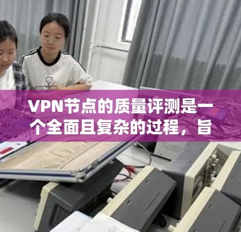 VPN节点的质量评测是一个全面且复杂的过程，旨在评估其可靠性和安全性。以下是对VPN节点质量评测的系统总结