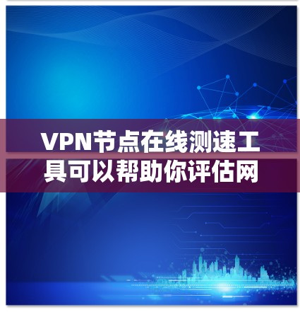 VPN节点在线测速工具可以帮助你评估网络性能，确保VPN的安全性和稳定性。以下是一些常见的在线测速工具