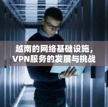 越南的网络基础设施，VPN服务的发展与挑战