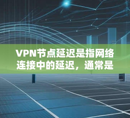VPN节点延迟是指网络连接中的延迟，通常是由于网络服务器的响应延迟、网络连接不稳定、缓存问题或服务器负载增加等原因引起的。查询或了解VPN节点延迟的方法如下