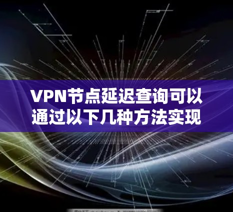 VPN节点延迟查询可以通过以下几种方法实现