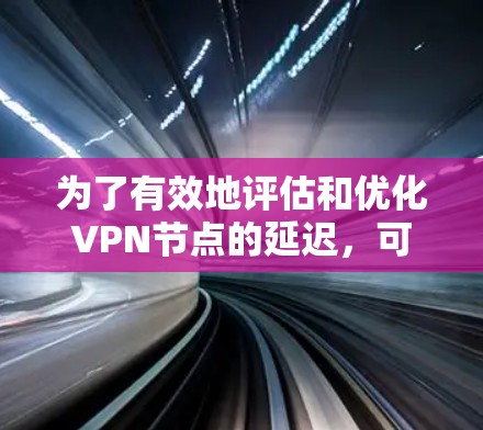 为了有效地评估和优化VPN节点的延迟，可以按照以下步骤进行延迟测试，并根据测试结果进行调整