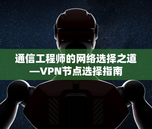 通信工程师的网络选择之道—VPN节点选择指南