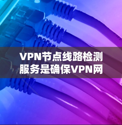 VPN节点线路检测服务是确保VPN网络安全的重要手段。以下是对该领域的一些详细解释