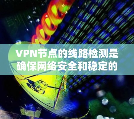 VPN节点的线路检测是确保网络安全和稳定的关键步骤。以下是一个系统化的指南，帮助您掌握VPN节点的线路检测方法