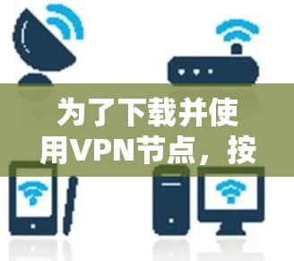 为了下载并使用VPN节点，按照以下步骤进行