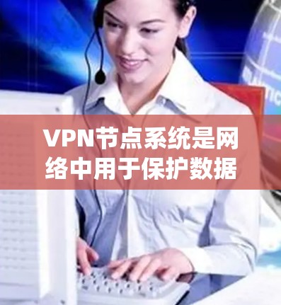 VPN节点系统是网络中用于保护数据安全的基础设施，主要由多个节点组成，每个节点负责接收、传输和发送数据包。以下是关于VPN节点系统的详细解释