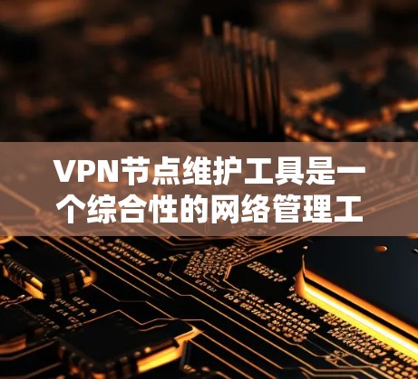 VPN节点维护工具是一个综合性的网络管理工具，旨在确保网络节点的安全和稳定运行。以下是对这些工具的详细分步解释