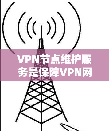 VPN节点维护服务是保障VPN网络安全的重要组成部分，涉及多个关键环节。以下是对 VPN 节点维护服务的详细总结