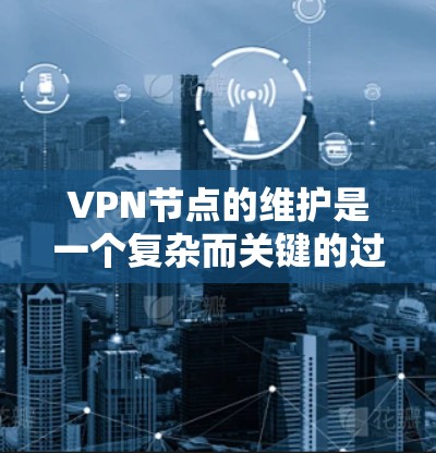 VPN节点的维护是一个复杂而关键的过程，需要综合考虑多个方面来确保数据的安全和网络的稳定。以下是对VPN节点维护的详细总结，分步骤进行