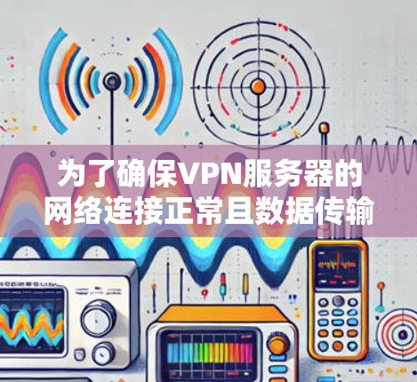为了确保VPN服务器的网络连接正常且数据传输无误，以下是详细的步骤指南