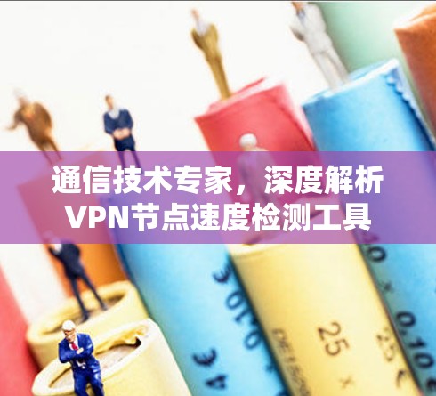 通信技术专家，深度解析VPN节点速度检测工具