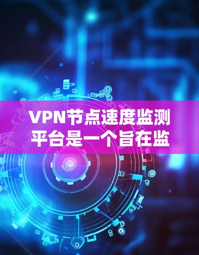 VPN节点速度监测平台是一个旨在监控和优化VPN网络性能的工具，利用大数据分析、自动配置和安全监控技术，提供实时和自动化的能力。以下是对该平台的详细总结